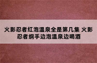 火影忍者红泡温泉全是第几集 火影忍者纲手边泡温泉边喝酒